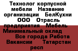 Технолог корпусной мебели › Название организации ­ БелКухни, ООО › Отрасль предприятия ­ Мебель › Минимальный оклад ­ 45 000 - Все города Работа » Вакансии   . Татарстан респ.